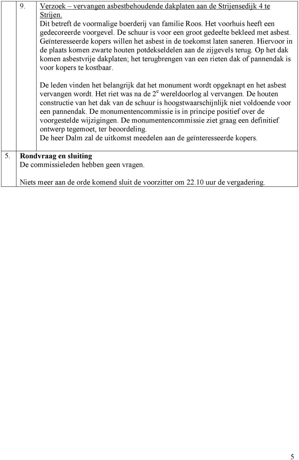 Hiervoor in de plaats komen zwarte houten potdekseldelen aan de zijgevels terug. Op het dak komen asbestvrije dakplaten; het terugbrengen van een rieten dak of pannendak is voor kopers te kostbaar.