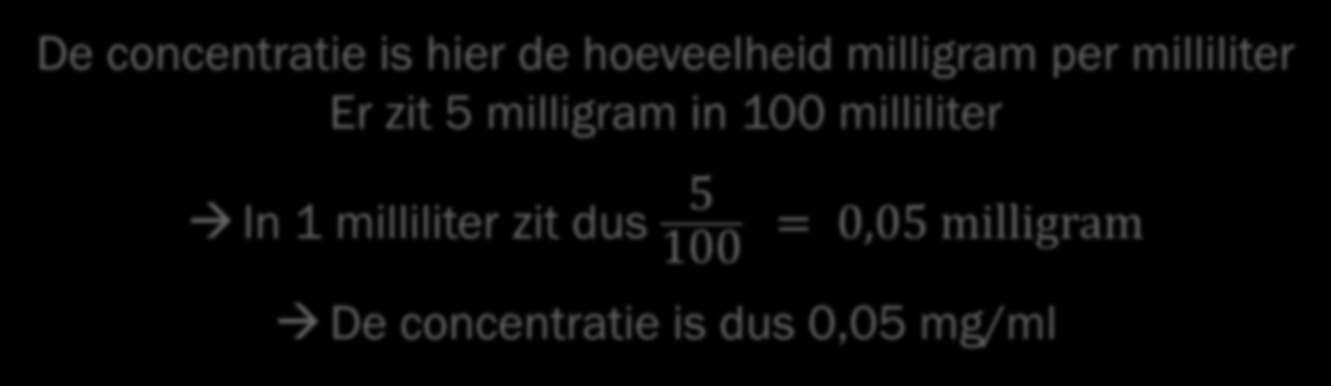 OPGAVE In een medicijndrankje van 100 milliliter zit 5 milligram werkzame stof. Opgave Wat is de concentratie in milligram met milliliter?