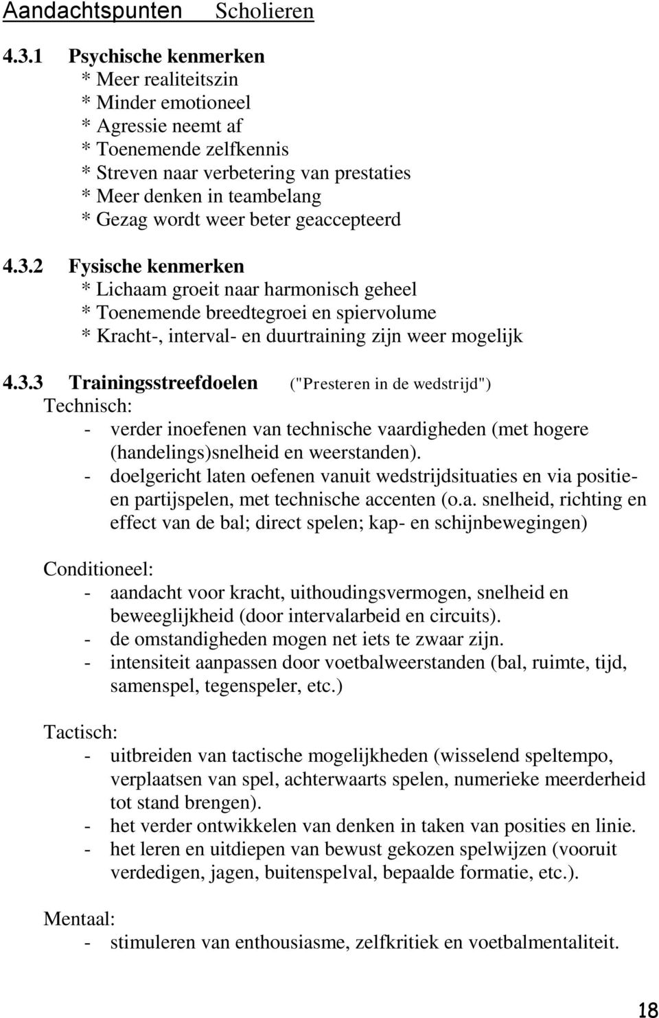 beter geaccepteerd 4.3.2 Fysische kenmerken * Lichaam groeit naar harmonisch geheel * Toenemende breedtegroei en spiervolume * Kracht-, interval- en duurtraining zijn weer mogelijk 4.3.3 Trainingsstreefdoelen ("Presteren in de wedstrijd") Technisch: - verder inoefenen van technische vaardigheden (met hogere (handelings)snelheid en weerstanden).