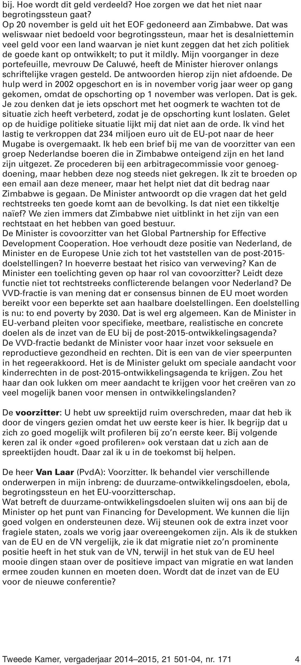 Mijn voorganger in deze portefeuille, mevrouw De Caluwé, heeft de Minister hierover onlangs schriftelijke vragen gesteld. De antwoorden hierop zijn niet afdoende.