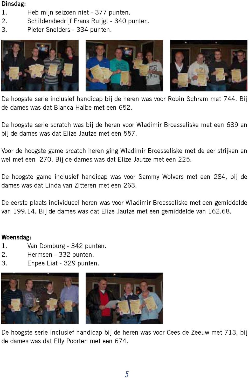 De hoogste serie scratch was bij de heren voor Wladimir Broesseliske met een 689 en bij de dames was dat Elize Jautze met een 557.