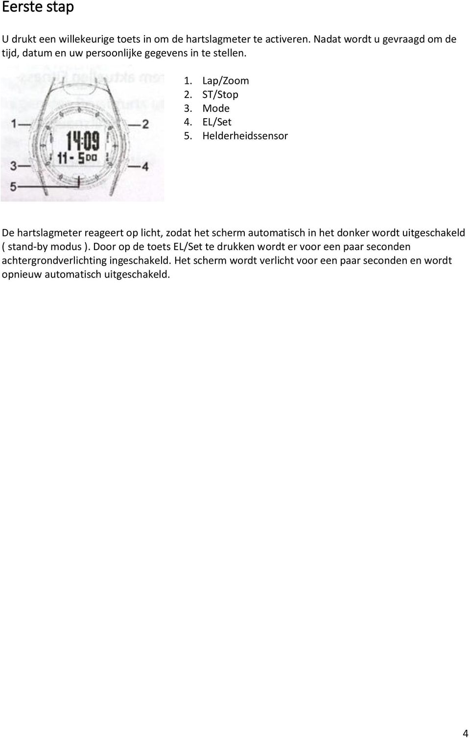 Helderheidssensor De hartslagmeter reageert op licht, zodat het scherm automatisch in het donker wordt uitgeschakeld ( stand-by modus ).