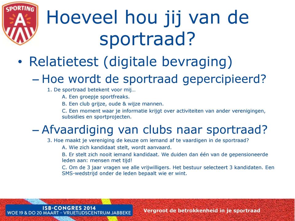 Afvaardiging van clubs naar sportraad? 3. Hoe maakt je vereniging de keuze om iemand af te vaardigen in de sportraad? A. Wie zich kandidaat stelt, wordt aanvaard. B.