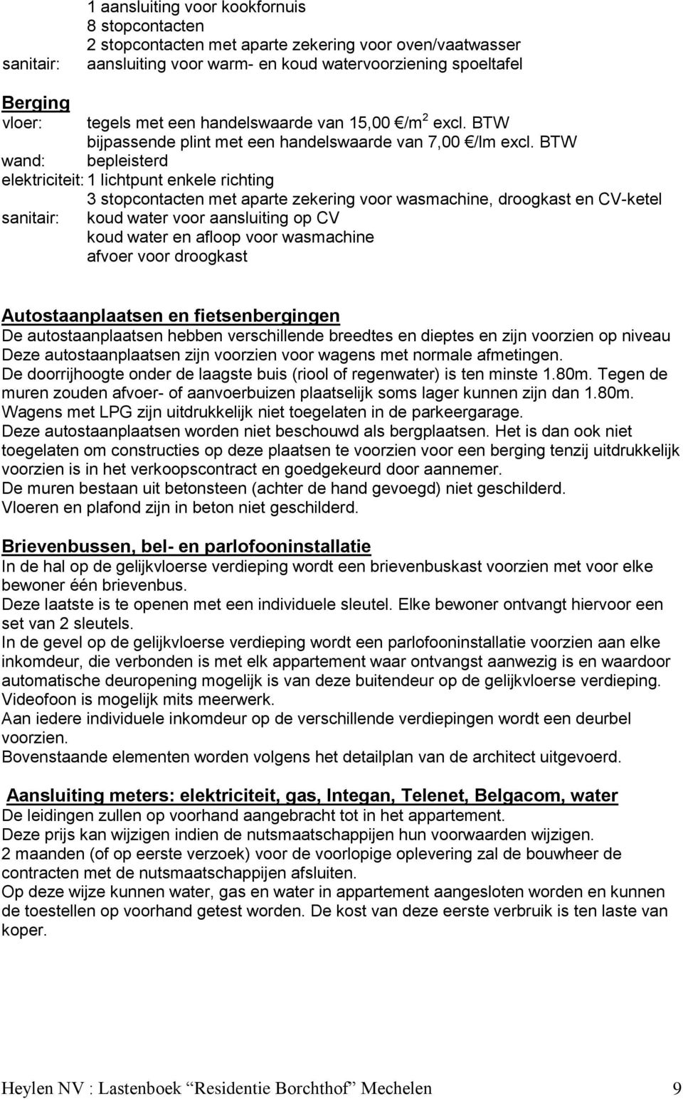 BTW wand: bepleisterd elektriciteit: 1 lichtpunt enkele richting 3 stopcontacten met aparte zekering voor wasmachine, droogkast en CV-ketel sanitair: koud water voor aansluiting op CV koud water en