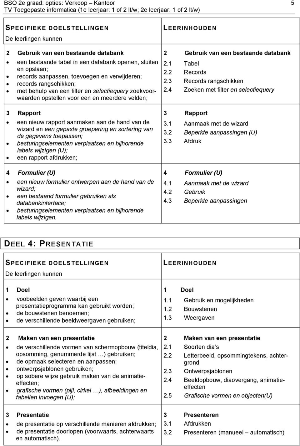 groepering en sortering van de gegevens toepassen; besturingselementen verplaatsen en bijhorende labels wijzigen (U); een rapport afdrukken; 4 Formulier (U) een nieuw formulier ontwerpen aan de hand