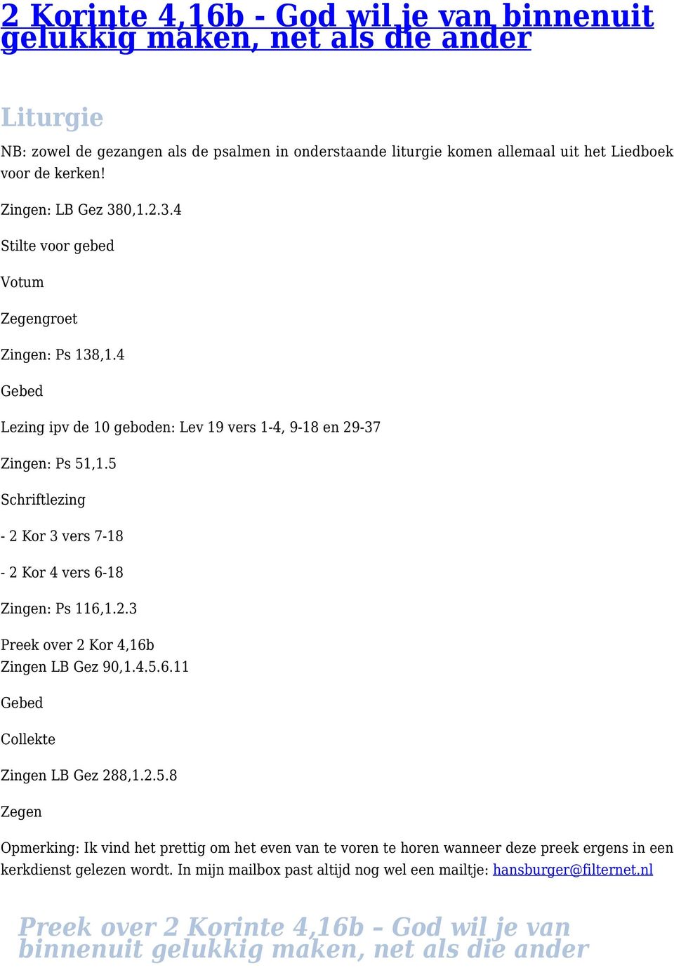 5 Schriftlezing - 2 Kor 3 vers 7-18 - 2 Kor 4 vers 6-18 Zingen: Ps 116,1.2.3 Preek over 2 Kor 4,16b Zingen LB Gez 90,1.4.5.6.11 Gebed Collekte Zingen LB Gez 288,1.2.5.8 Zegen Opmerking: Ik vind het prettig om het even van te voren te horen wanneer deze preek ergens in een kerkdienst gelezen wordt.