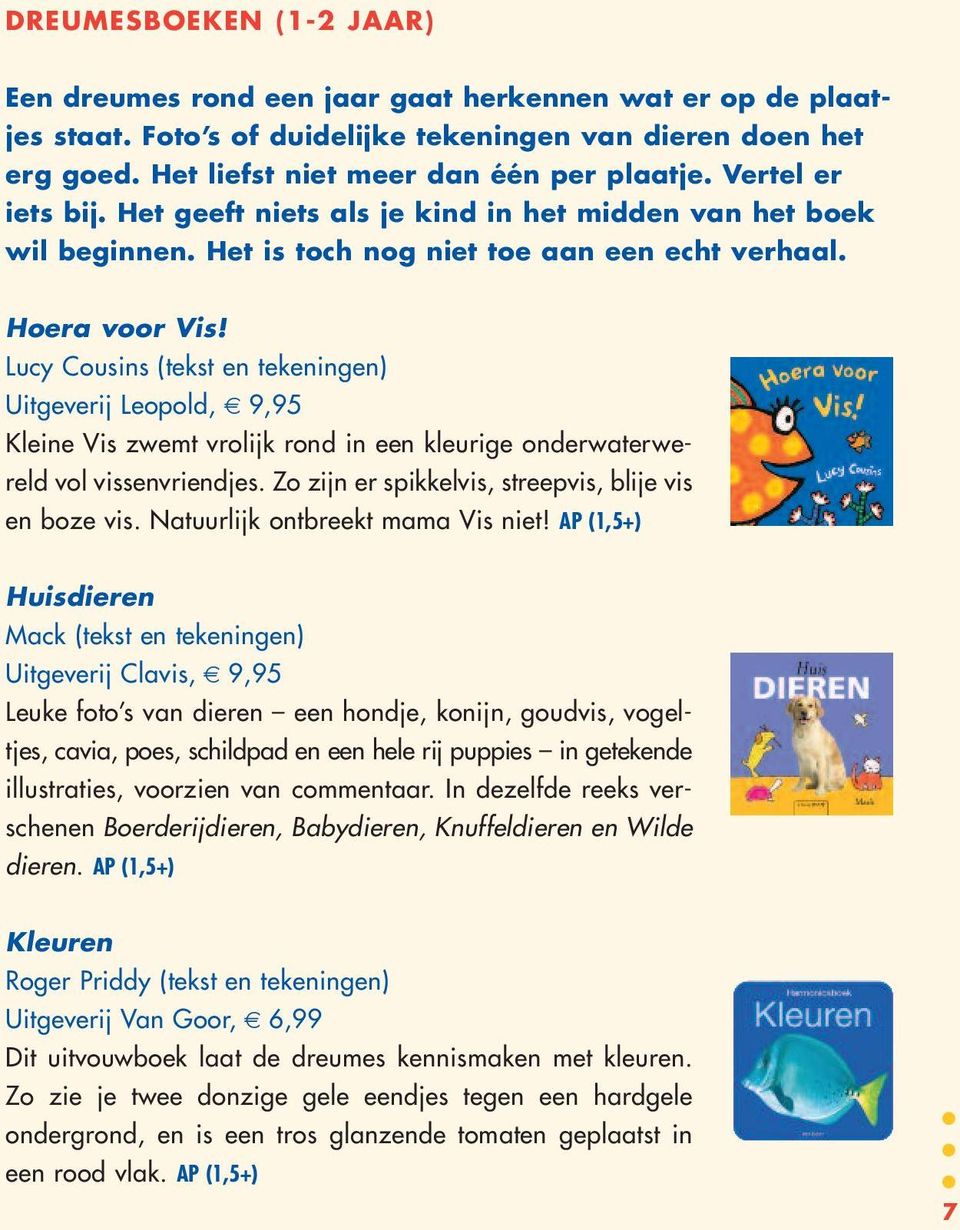 Lucy Cousins (tekst en tekeningen) Uitgeverij Leopold, 9,95 Kleine Vis zwemt vrolijk rond in een kleurige onderwaterwereld vol vissenvriendjes. Zo zijn er spikkelvis, streepvis, blije vis en boze vis.