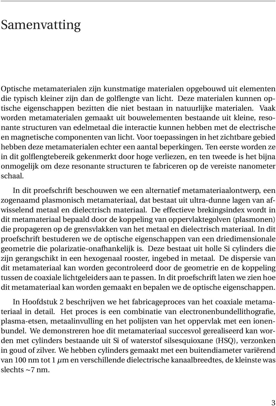 Vaak worden metamaterialen gemaakt uit bouwelementen bestaande uit kleine, resonante structuren van edelmetaal die interactie kunnen hebben met de electrische en magnetische componenten van licht.