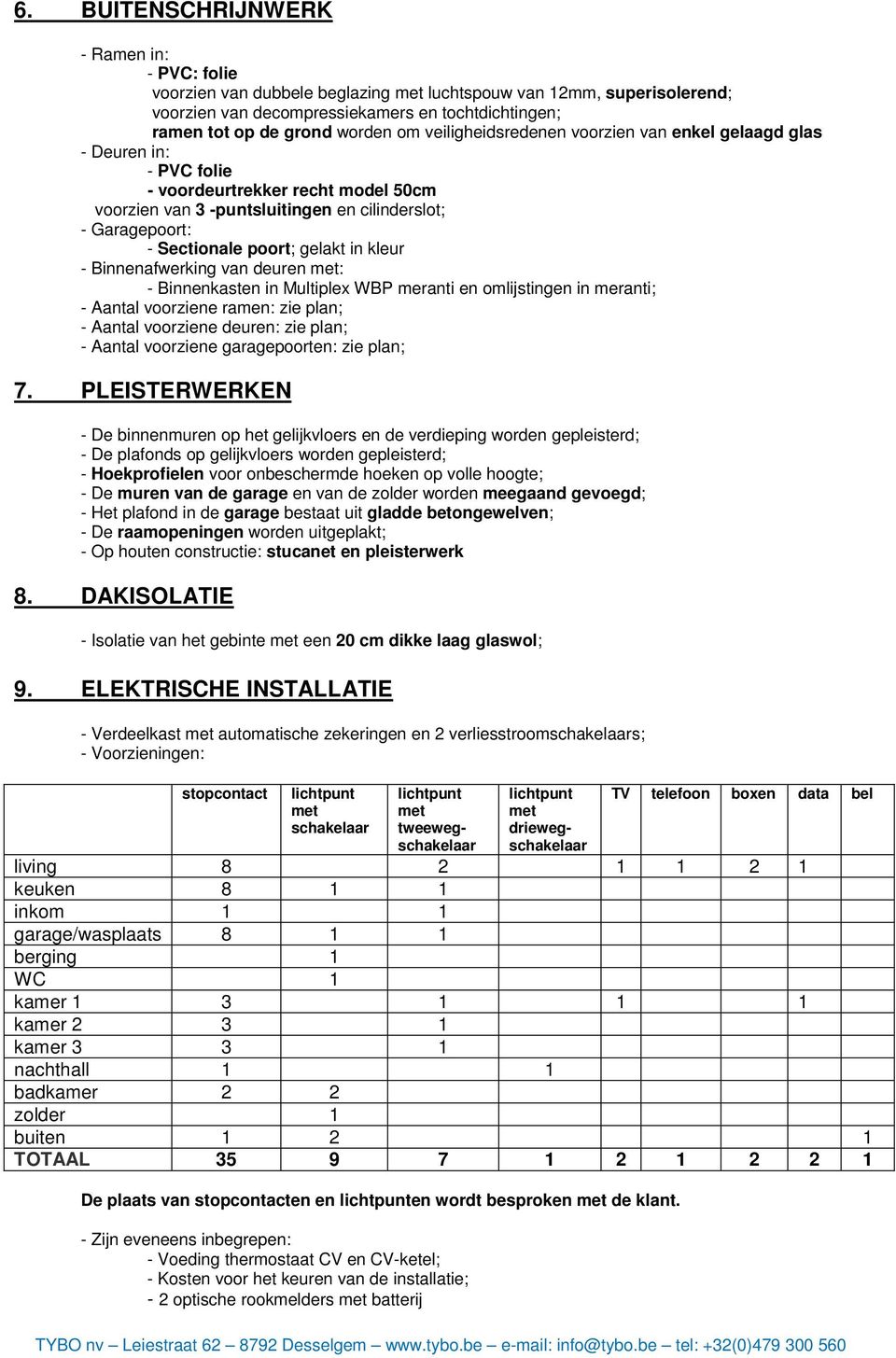 gelakt in kleur - Binnenafwerking van deuren met: - Binnenkasten in Multiplex WBP meranti en omlijstingen in meranti; - Aantal voorziene ramen: zie plan; - Aantal voorziene deuren: zie plan; - Aantal