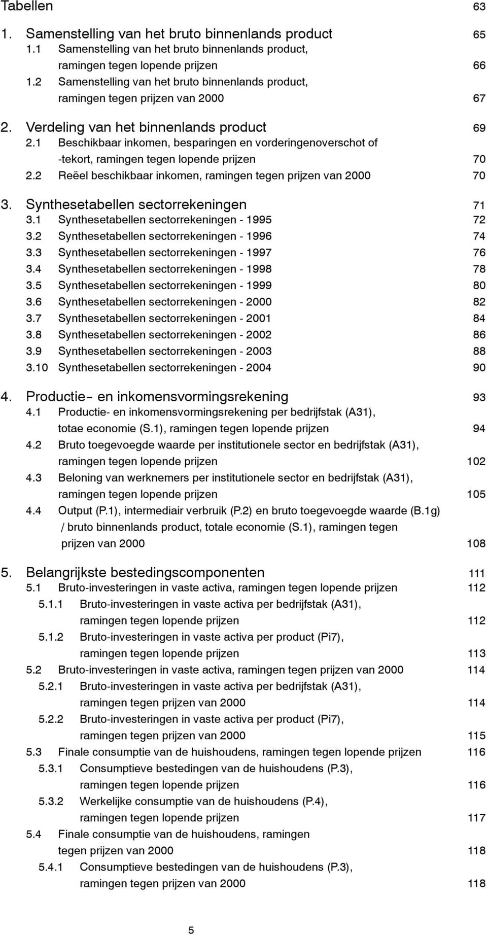 1 Beschikbaar inkomen, besparingen en vorderingenoverschot of -tekort, ramingen tegen lopende prijzen 70 2.2 Reëel beschikbaar inkomen, ramingen tegen prijzen van 2000 70 3.