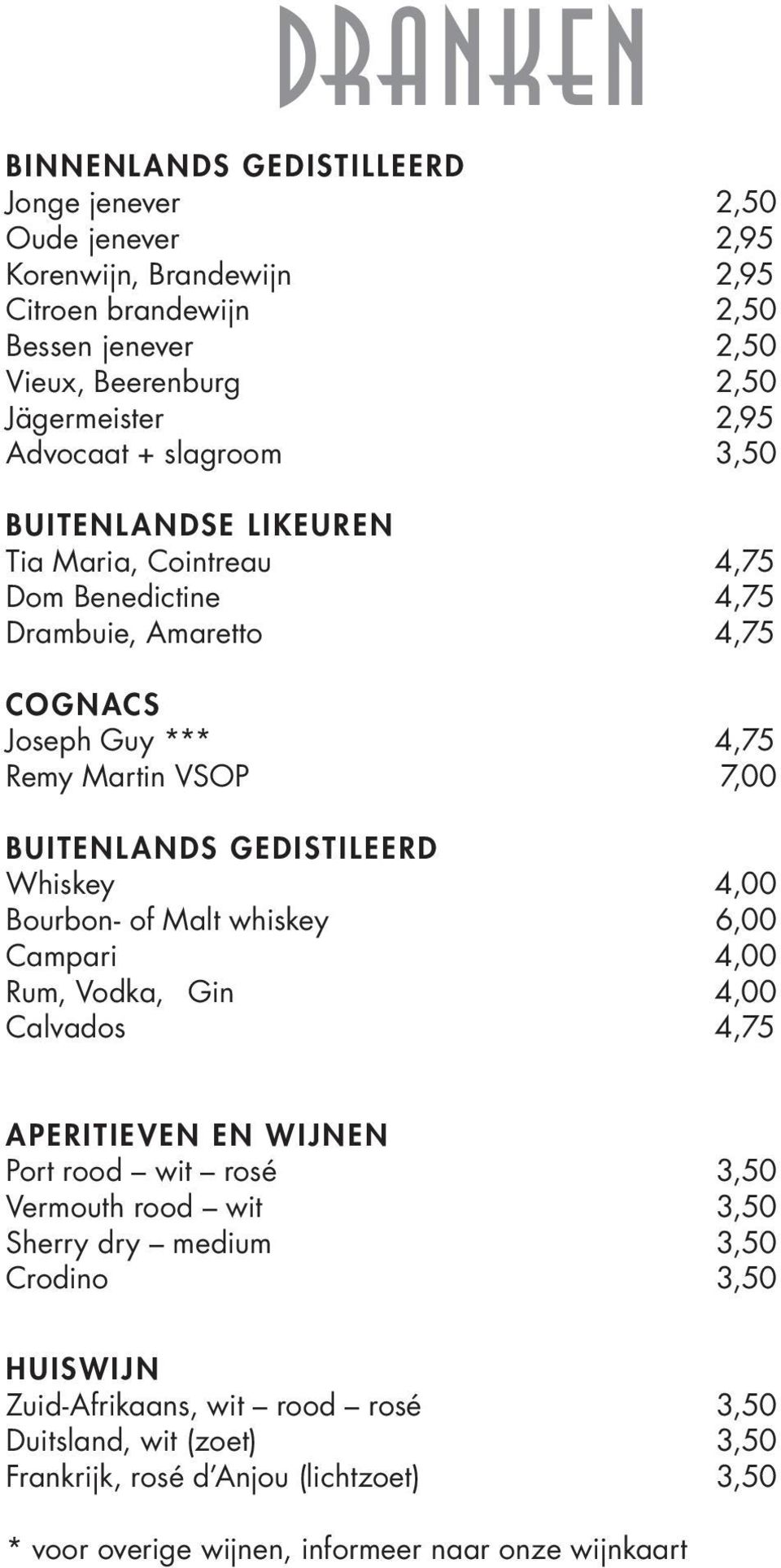 GEDISTILEERD Whiskey 4,00 Bourbon- of Malt whiskey 6,00 Campari 4,00 Rum, Vodka, Gin 4,00 Calvados 4,75 APERITIEVEN EN WIJNEN Port rood wit rosé 3,50 Vermouth rood wit 3,50 Sherry dry