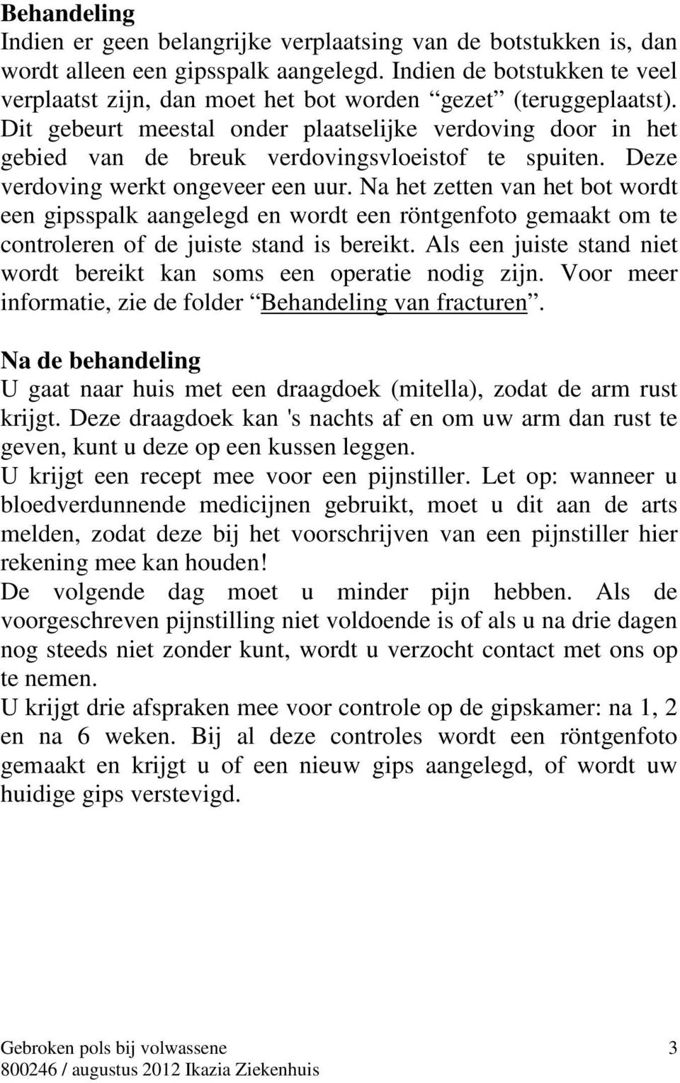 Dit gebeurt meestal onder plaatselijke verdoving door in het gebied van de breuk verdovingsvloeistof te spuiten. Deze verdoving werkt ongeveer een uur.