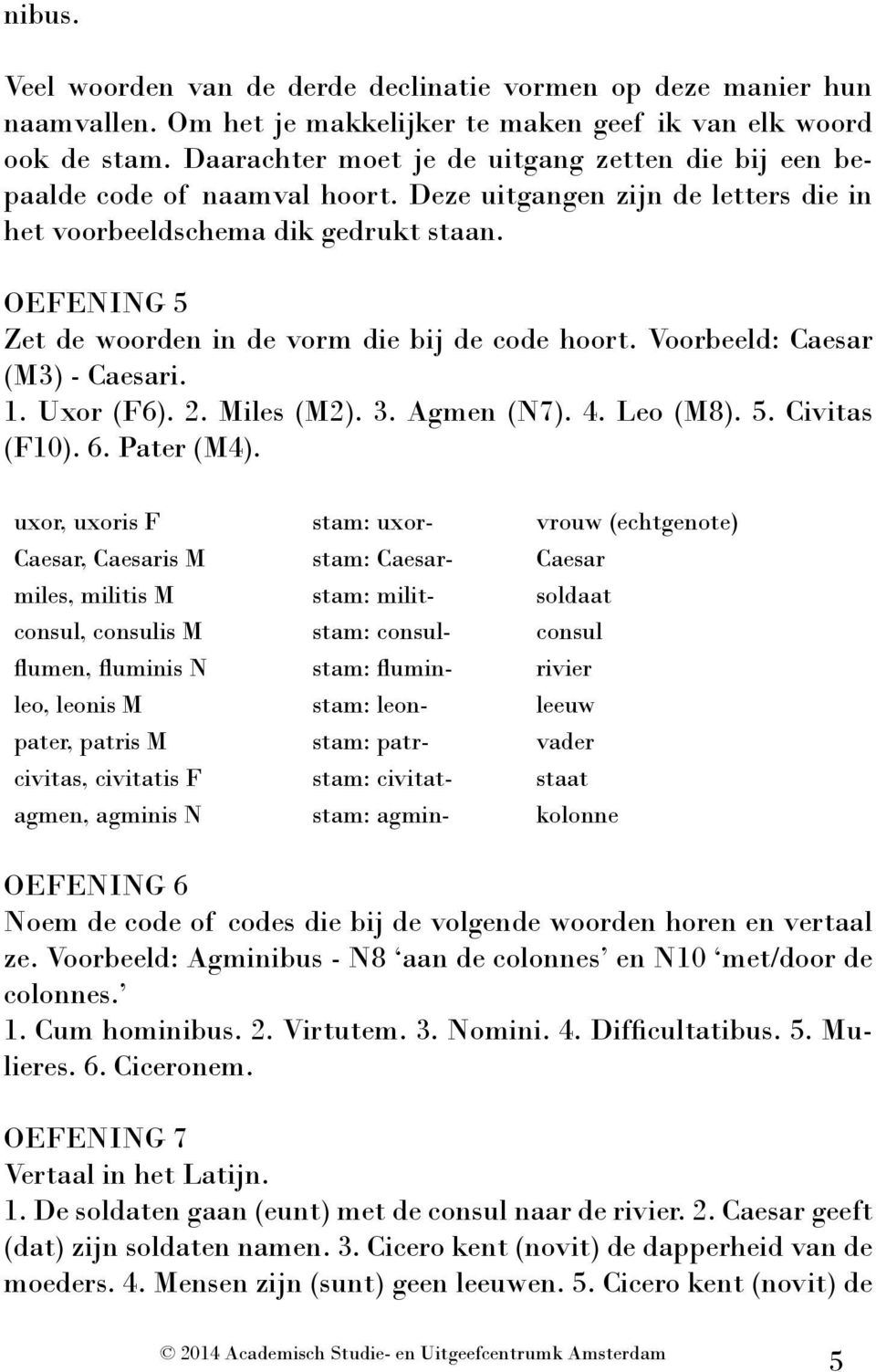 OEFENING 5 Zet de woorden in de vorm die bij de code hoort. Voorbeeld: Caesar (M3) - Caesari. 1. Uxor (F6). 2. Miles (M2). 3. Agmen (N7). 4. Leo (M8). 5. Civitas (F10). 6. Pater (M4).
