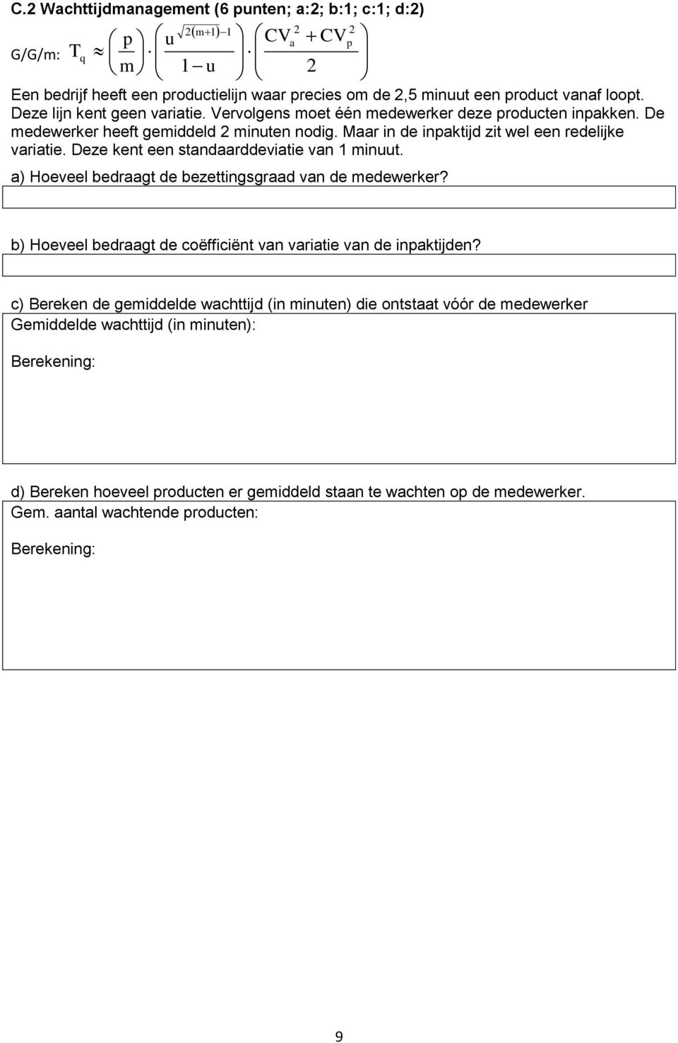 Deze kent een standaarddeviatie van 1 minuut. a) Hoeveel bedraagt de bezettingsgraad van de medewerker? 2 p b) Hoeveel bedraagt de coëfficiënt van variatie van de inpaktijden?