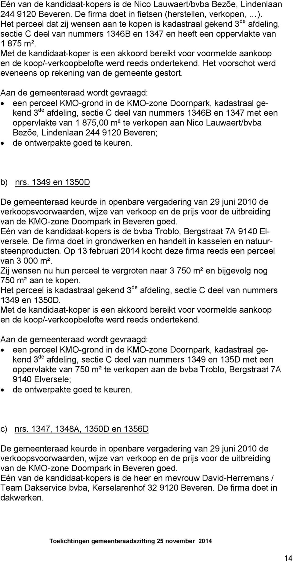 Met de kandidaat-koper is een akkoord bereikt voor voormelde aankoop en de koop/-verkoopbelofte werd reeds ondertekend. Het voorschot werd eveneens op rekening van de gemeente gestort.