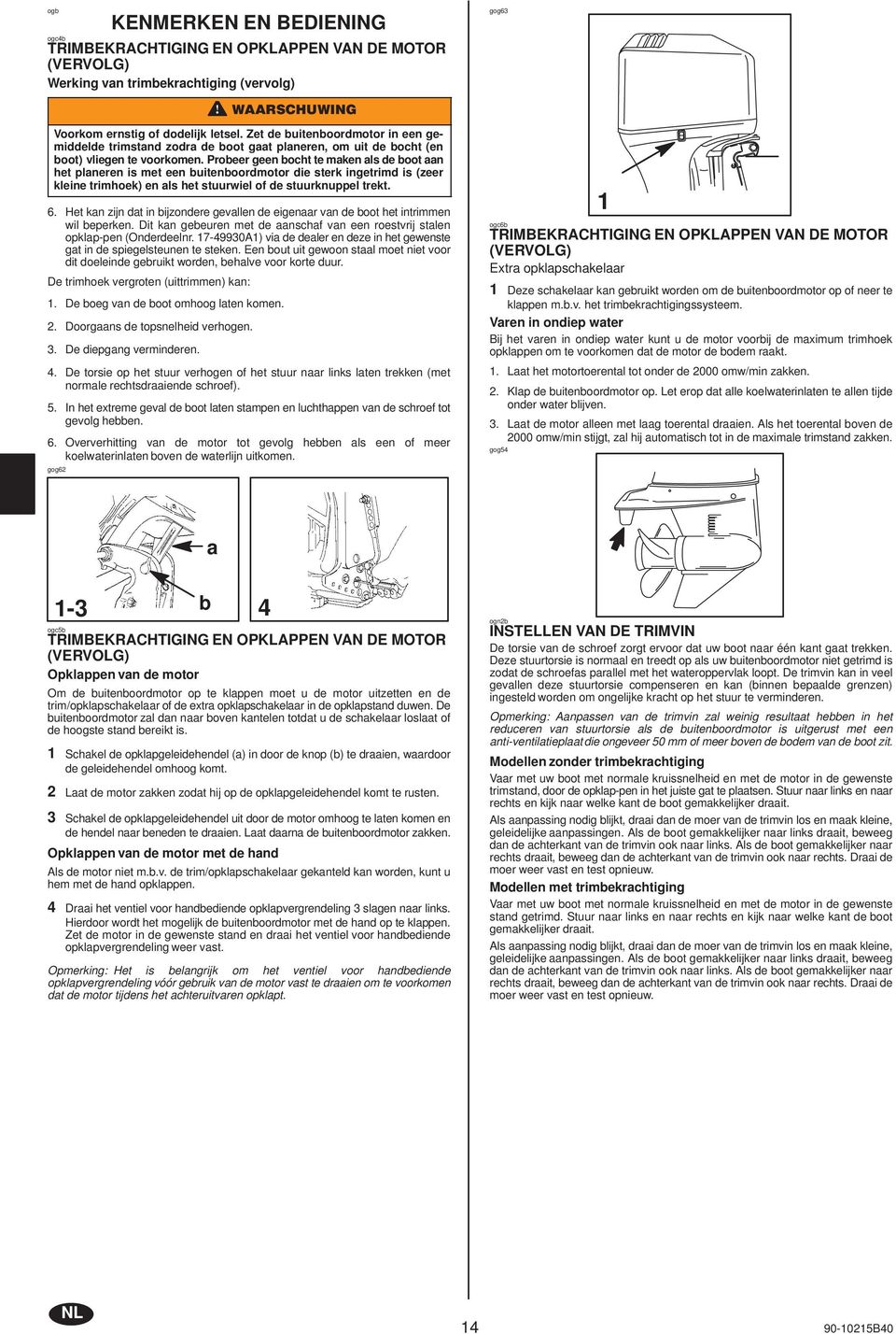 Probeer geen bocht te mken ls de boot n het plneren is met een buitenboordmotor die sterk ingetrimd is (zeer kleine trimhoek) en ls het stuurwiel of de stuurknuppel trekt. 6.