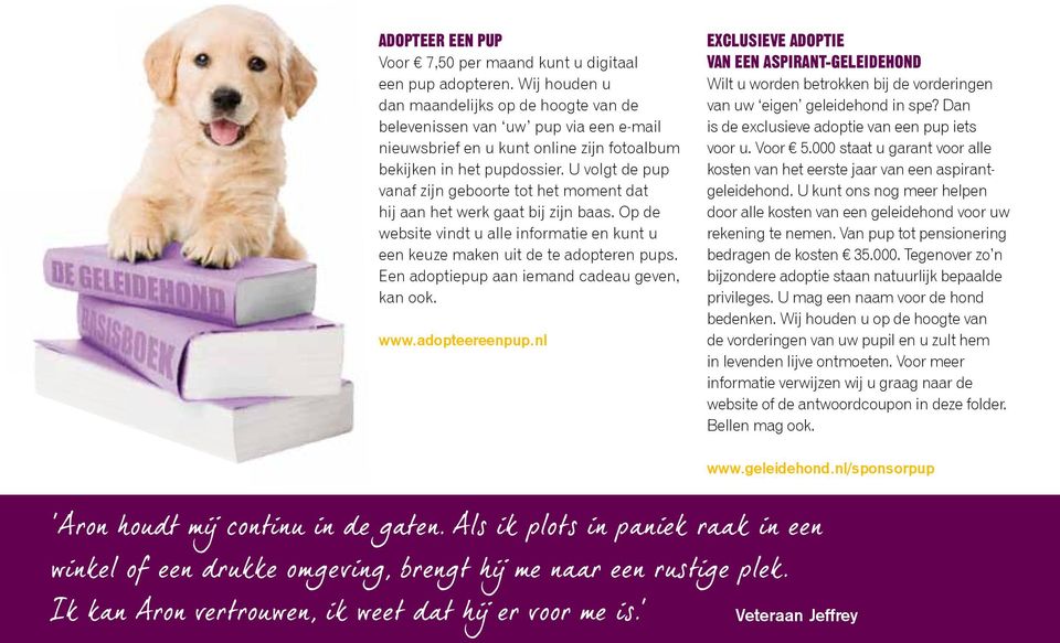 U volgt de pup vanaf zijn geboorte tot het moment dat hij aan het werk gaat bij zijn baas. Op de website vindt u alle informatie en kunt u een keuze maken uit de te adopteren pups.