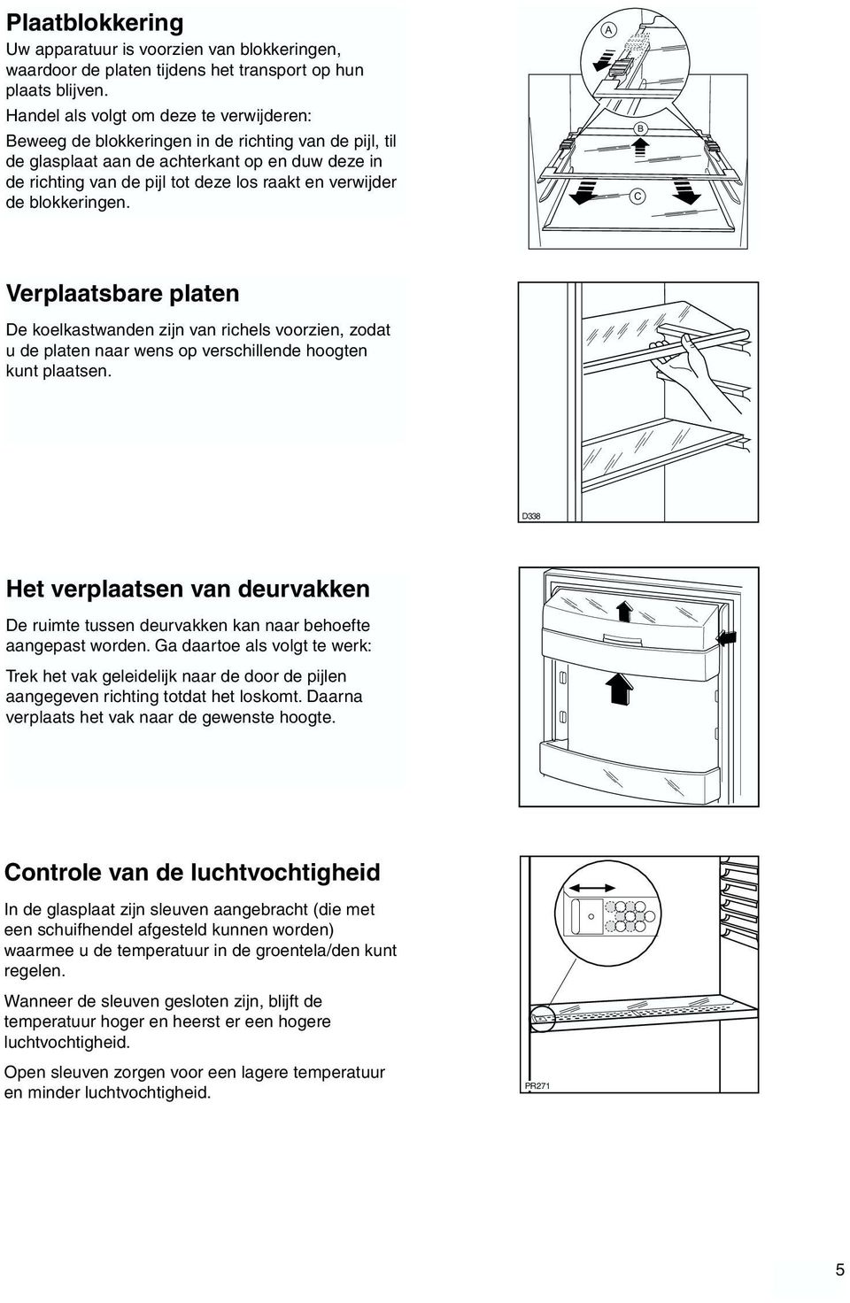 verwijder de blokkeringen. A B C Verplaatsbare platen De koelkastwanden zijn van richels voorzien, zodat u de platen naar wens op verschillende hoogten kunt plaatsen.