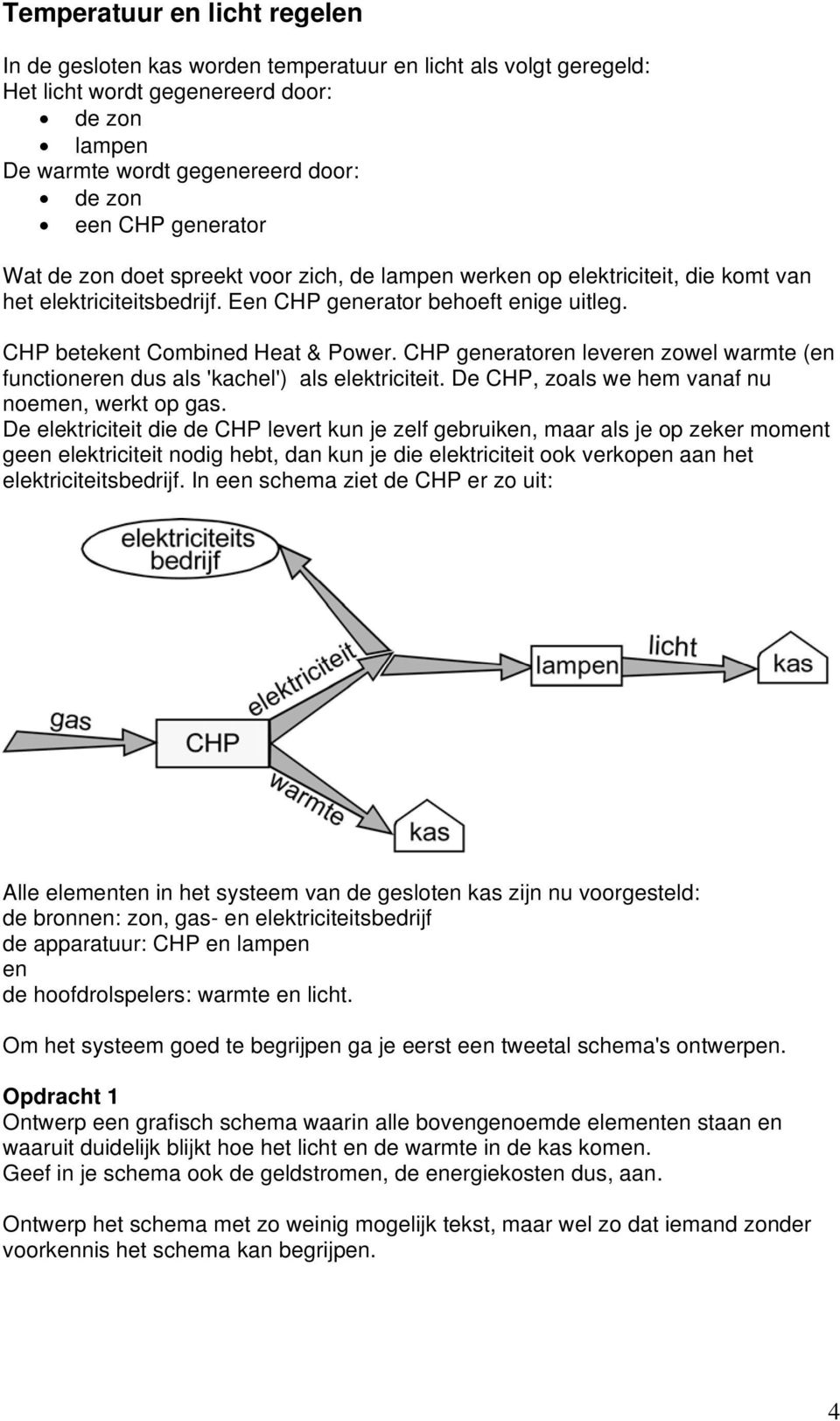 CHP generatoren leveren zowel warmte (en functioneren dus als 'kachel') als elektriciteit. De CHP, zoals we hem vanaf nu noemen, werkt op gas.