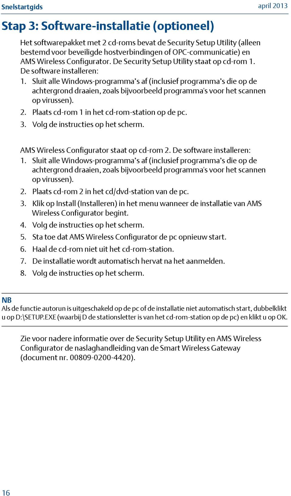 Sluit alle Windows-programma s af (inclusief programma s die op de achtergrond draaien, zoals bijvoorbeeld programma's voor het scannen op virussen). 2. Plaats cd-rom 1 in het cd-rom-station op de pc.