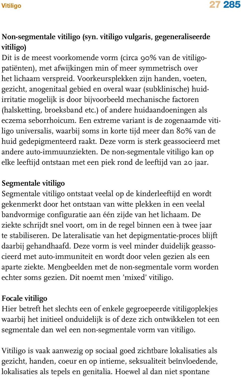 Voorkeursplekken zijn handen, voeten, gezicht, anogenitaal gebied en overal waar (subklinische) huidirritatie mogelijk is door bijvoorbeeld mechanische factoren (halsketting, broeksband etc.