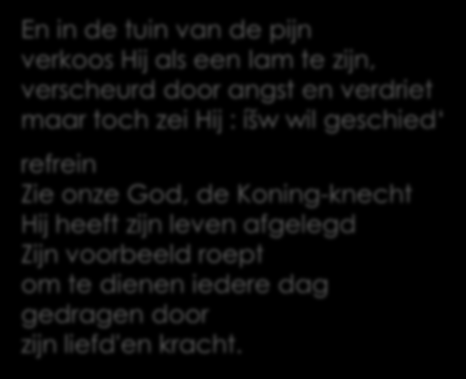 En in de tuin van de pijn verkoos Hij als een lam te zijn, verscheurd door angst en verdriet maar toch zei Hij : íšw wil geschied refrein