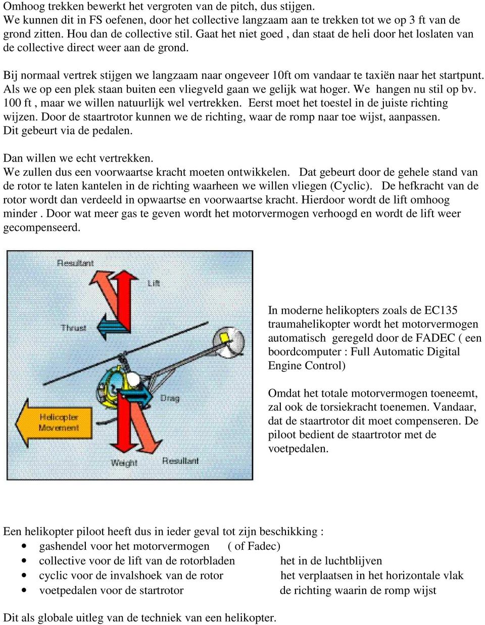 Als we op een plek staan buiten een vliegveld gaan we gelijk wat hoger. We hangen nu stil op bv. 100 ft, maar we willen natuurlijk wel vertrekken. Eerst moet het toestel in de juiste richting wijzen.