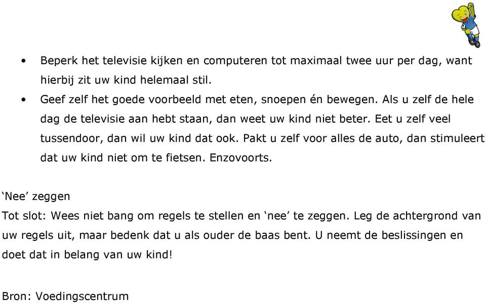 Eet u zelf veel tussendoor, dan wil uw kind dat ook. Pakt u zelf voor alles de auto, dan stimuleert dat uw kind niet om te fietsen. Enzovoorts.