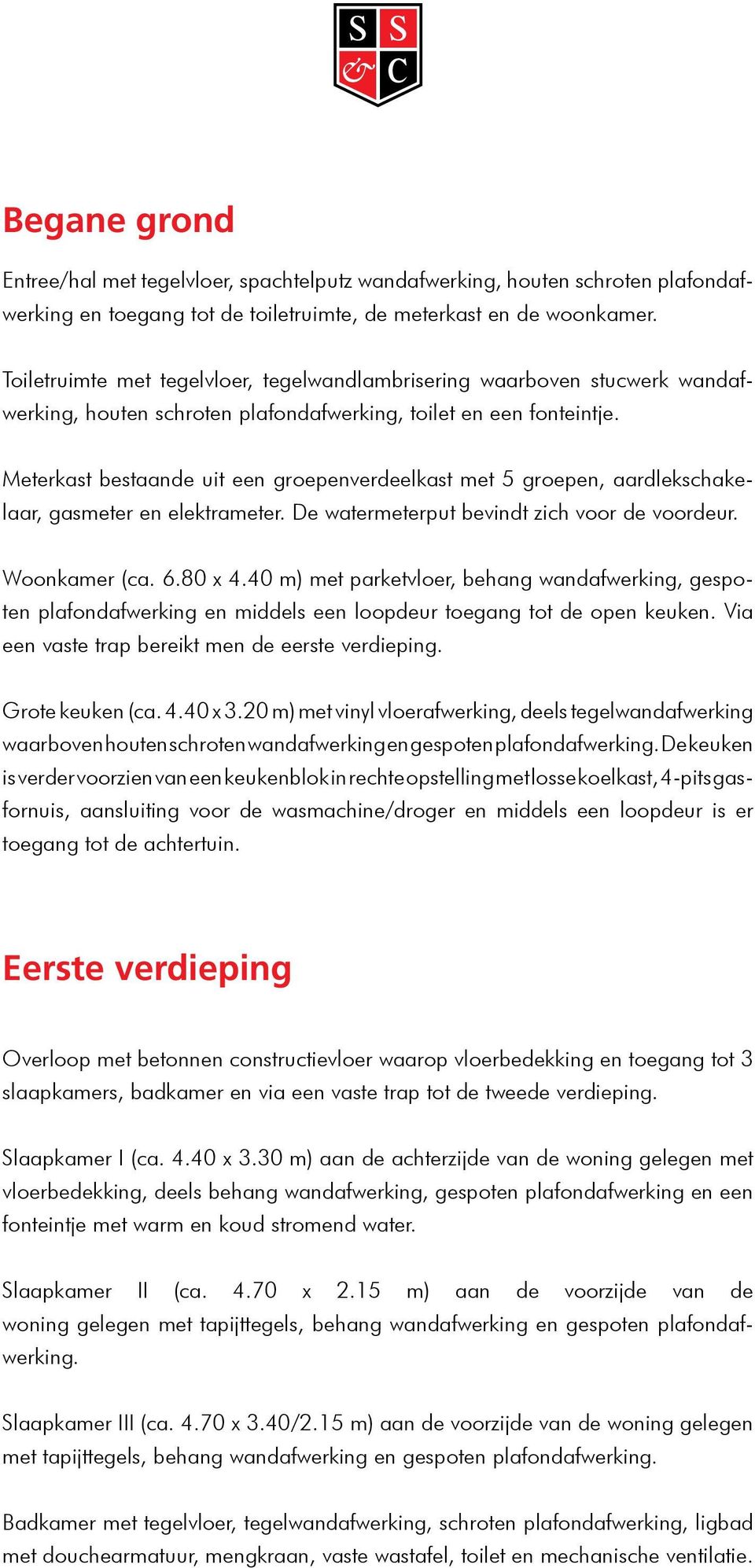 Meterkast bestaande uit een groepenverdeelkast met 5 groepen, aardlekschakelaar, gasmeter en elektrameter. De watermeterput bevindt zich voor de voordeur. Woonkamer (ca. 6.80 x 4.