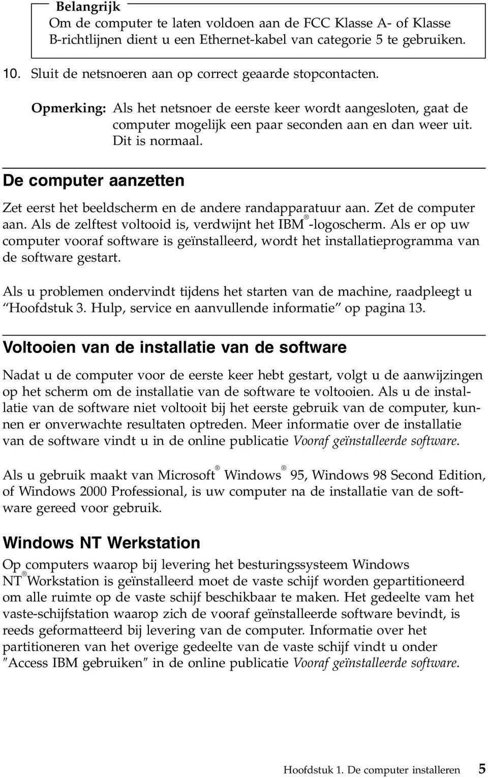 De computer aanzetten Zet eerst het beeldscherm en de andere randapparatuur aan. Zet de computer aan. Als de zelftest voltooid is, verdwijnt het IBM -logoscherm.