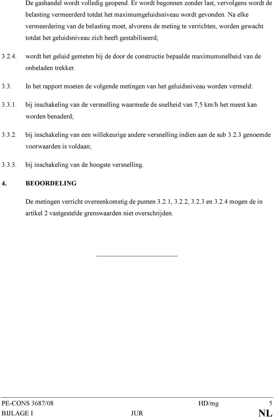 wordt het geluid gemeten bij de door de constructie bepaalde maximumsnelheid van de onbeladen trekker. 3.3. In het rapport moeten de volgende metingen van het geluidsniveau worden vermeld: 3.3.1.