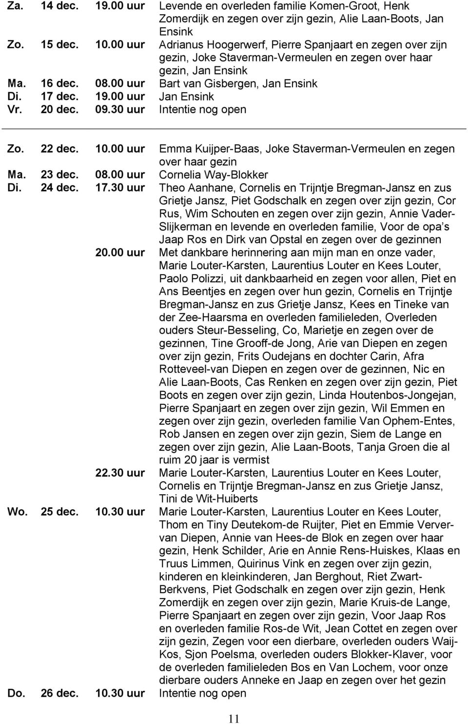 19.00 uur Jan Ensink Vr. 20 dec. 09.30 uur Intentie nog open Zo. 22 dec. 10.00 uur Emma Kuijper-Baas, Joke Staverman-Vermeulen en zegen over haar gezin Ma. 23 dec. 08.00 uur Cornelia Way-Blokker Di.