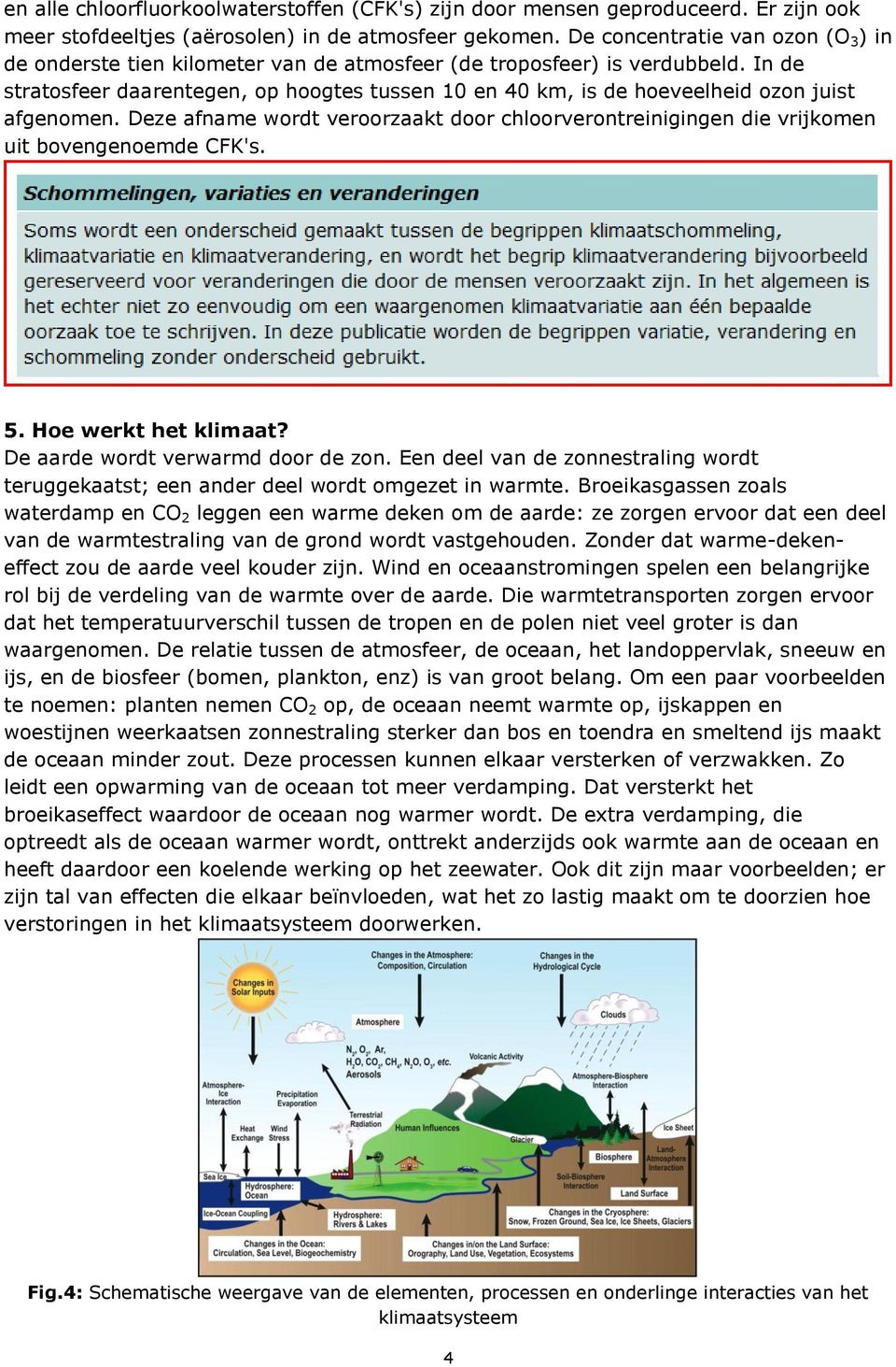 In de stratosfeer daarentegen, op hoogtes tussen 10 en 40 km, is de hoeveelheid ozon juist afgenomen. Deze afname wordt veroorzaakt door chloorverontreinigingen die vrijkomen uit bovengenoemde CFK's.