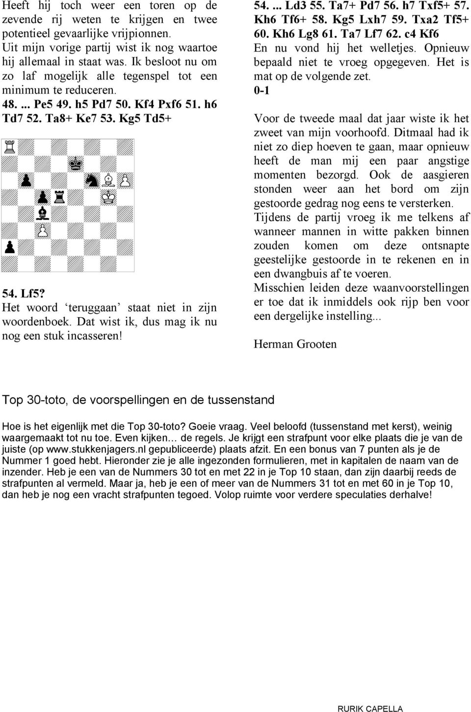 _._.._._._. 54. Lf5? Het woord teruggaan staat niet in zijn woordenboek. Dat wist ik, dus mag ik nu nog een stuk incasseren! 54.... Ld3 55. Ta7+ Pd7 56. h7 Txf5+ 57. Kh6 Tf6+ 58. Kg5 Lxh7 59.