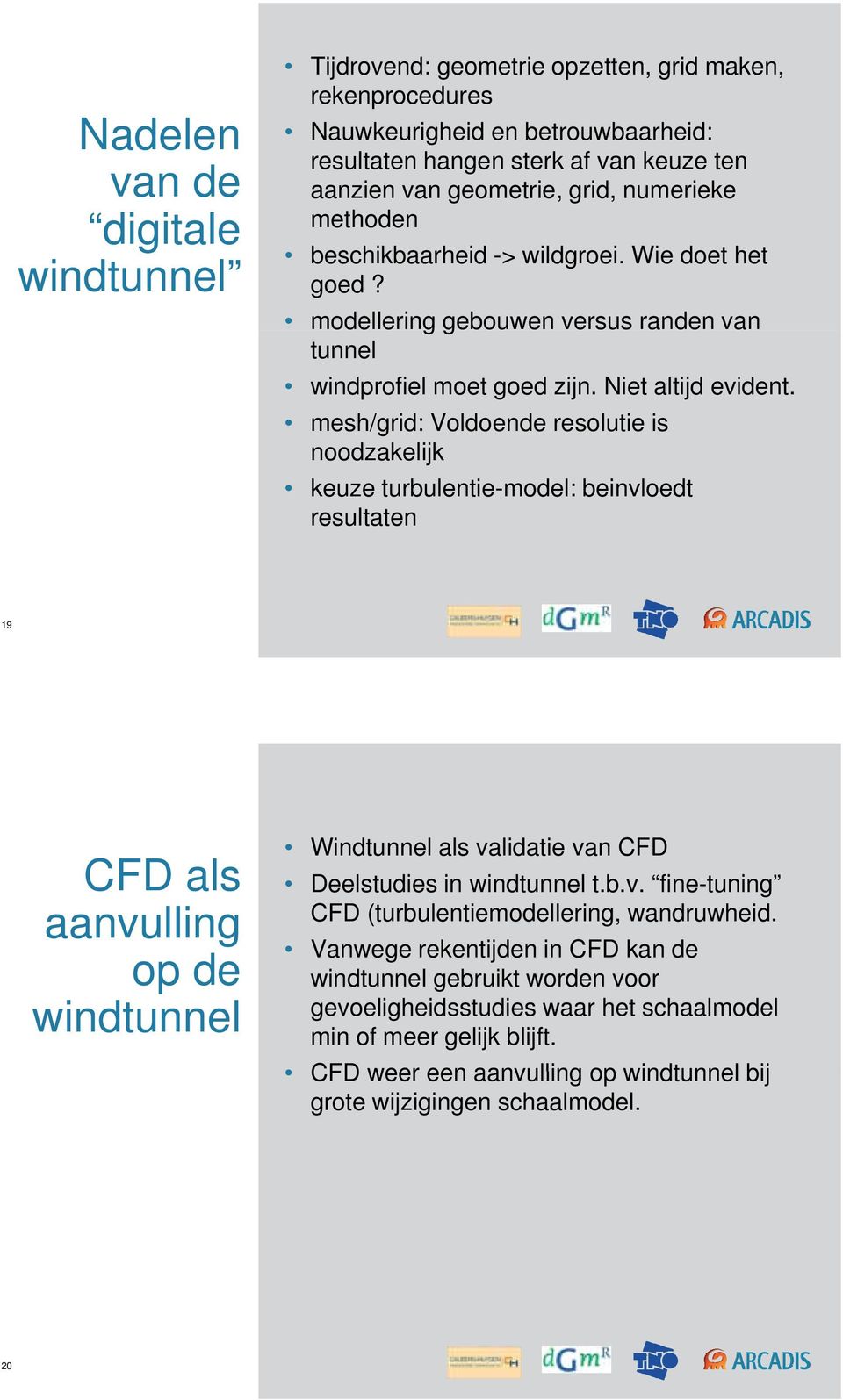 mesh/grid: Voldoende resolutie is noodzakelijk keuze turbulentie-model: beinvloedt resultaten 19 CFD als aanvulling op de windtunnel Windtunnel als validatie van CFD Deelstudies in windtunnel t.b.v. fine-tuning CFD (turbulentiemodellering, wandruwheid.