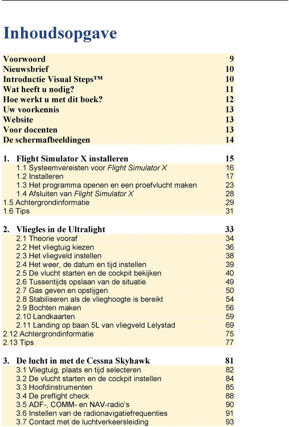 4 Afsluiten van Flight Simulator X... 28 1.5 Achtergrondinformatie... 29 1.6 Tips... 31 2. Vliegles in de Ultralight 33 2.1 Theorie vooraf... 34 2.2 Het vliegtuig kiezen... 36 2.