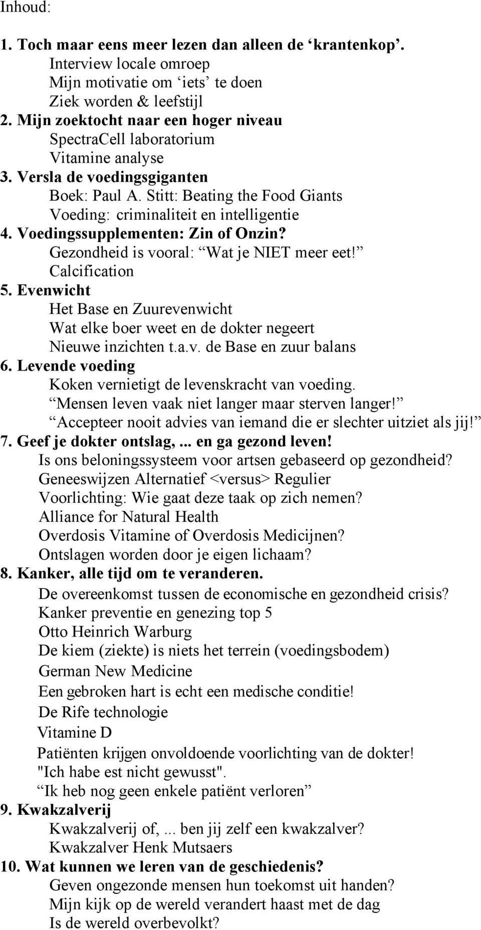 Voedingssupplementen: Zin of Onzin? Gezondheid is vooral: Wat je NIET meer eet! Calcification 5. Evenwicht Het Base en Zuurevenwicht Wat elke boer weet en de dokter negeert Nieuwe inzichten t.a.v. de Base en zuur balans 6.