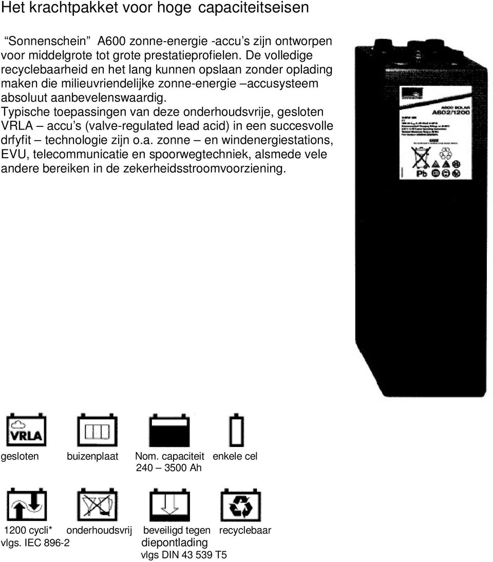 Typische toepassingen van deze onderhoudsvrije, gesloten VRLA accu s (valve-regulated lead acid) in een succesvolle drfyfit technologie zijn o.a. zonne en windenergiestations, EVU, telecommunicatie en spoorwegtechniek, alsmede vele andere bereiken in de zekerheidsstroomvoorziening.