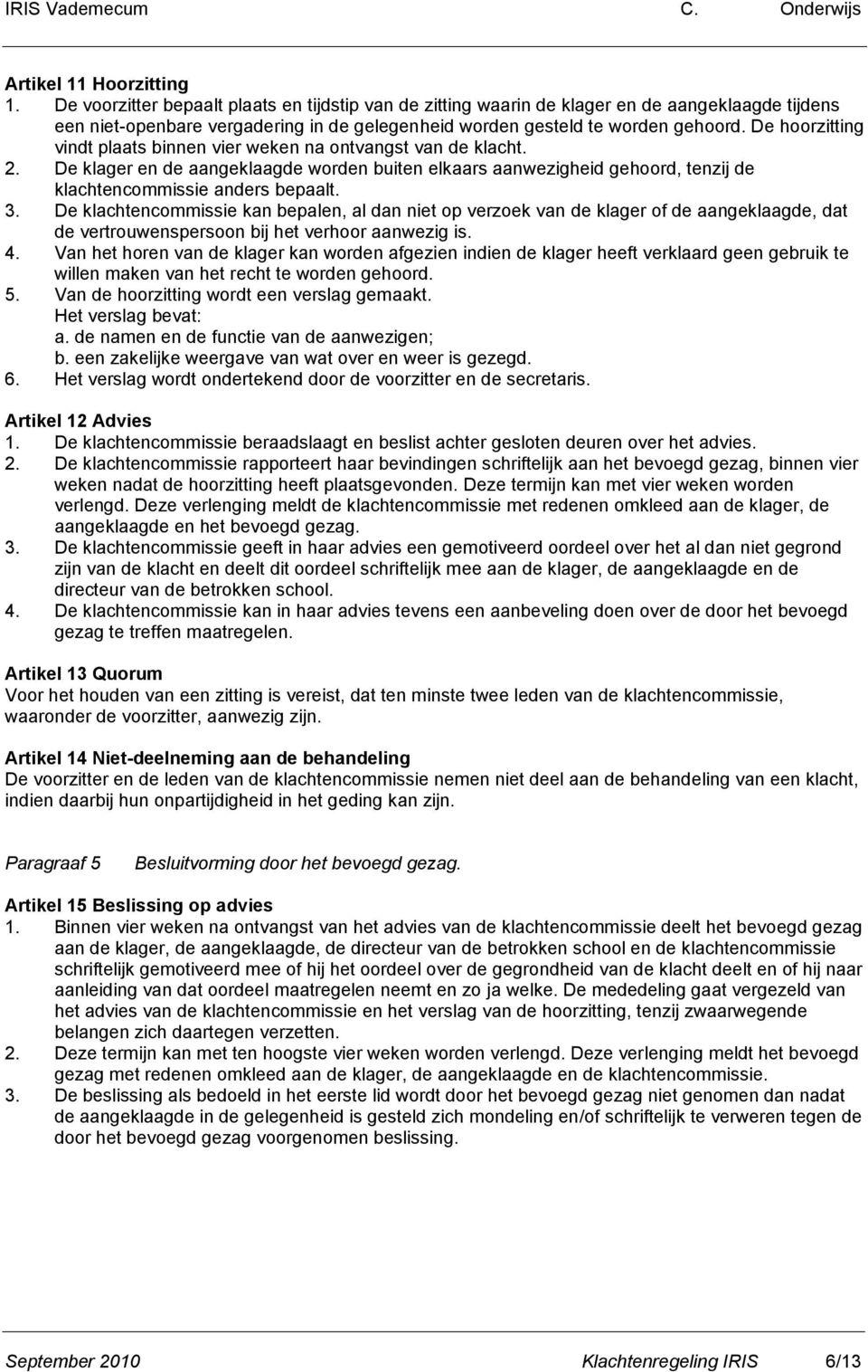 De hoorzitting vindt plaats binnen vier weken na ontvangst van de klacht. 2. De klager en de aangeklaagde worden buiten elkaars aanwezigheid gehoord, tenzij de klachtencommissie anders bepaalt. 3.