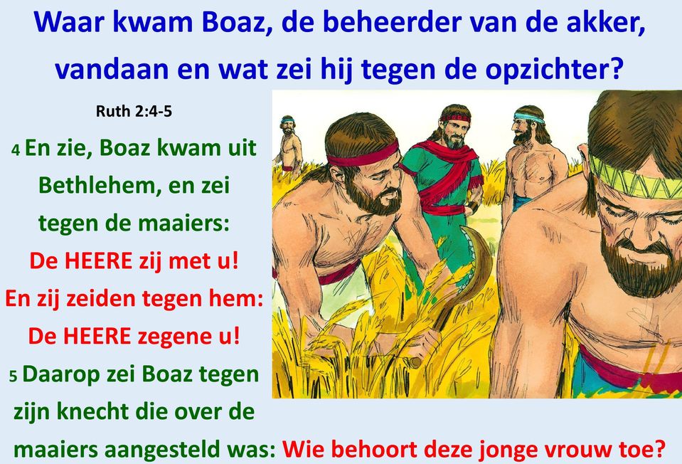 Ruth 2:4-5 4 En zie, Boaz kwam uit Bethlehem, en zei tegen de maaiers: De HEERE