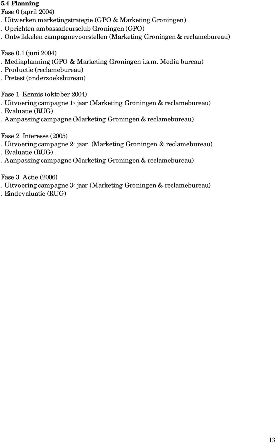 Pretest (onderzoeksbureau) Fase 1 Kennis (oktober 2004). Uitvoering campagne 1 e jaar (Marketing Groningen & reclamebureau). Evaluatie (RUG).