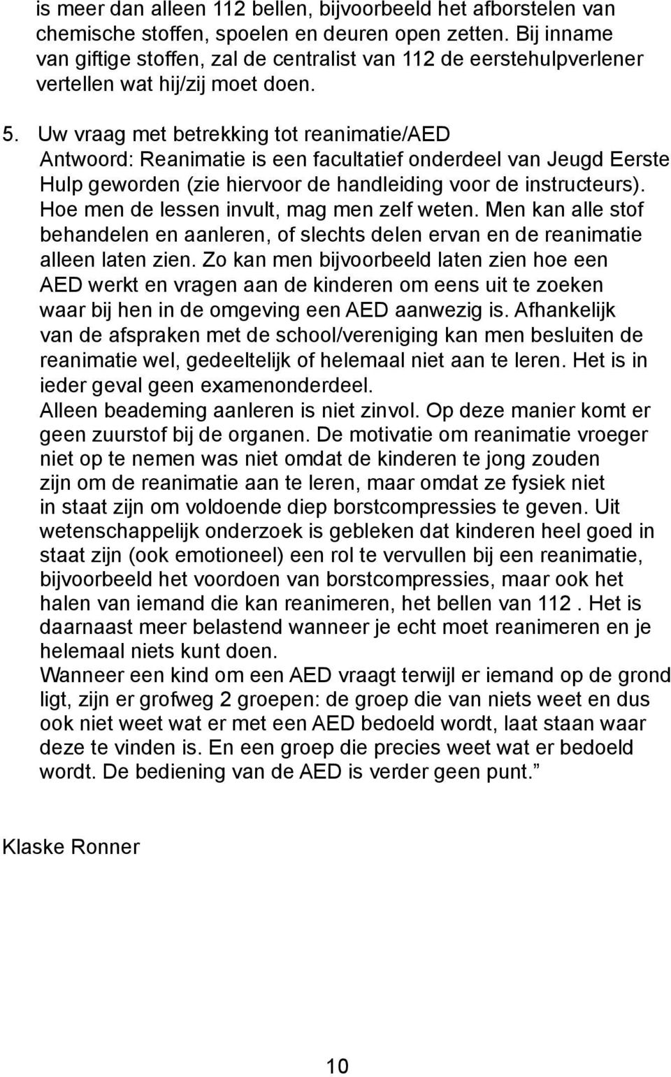 Uw vraag met betrekking tot reanimatie/aed Antwoord: Reanimatie is een facultatief onderdeel van Jeugd Eerste Hulp geworden (zie hiervoor de handleiding voor de instructeurs).