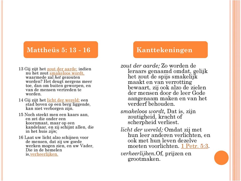 15 Noch steekt men een kaars aan, en zet die onder een koornmaat, maar op een kandelaar, en zij schijnt allen, die in het huis zijn; 16 Laat uw licht alzo schijnen voor de mensen, dat zij uw goede