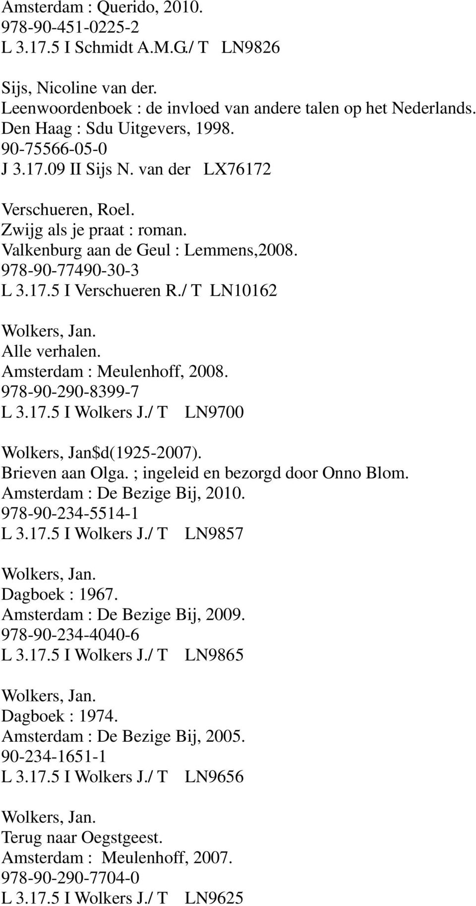 / T LN10162 Alle verhalen. Amsterdam : Meulenhoff, 2008. 978-90-290-8399-7 L 3.17.5 I Wolkers J./ T LN9700 Wolkers, Jan$d(1925-2007). Brieven aan Olga. ; ingeleid en bezorgd door Onno Blom.