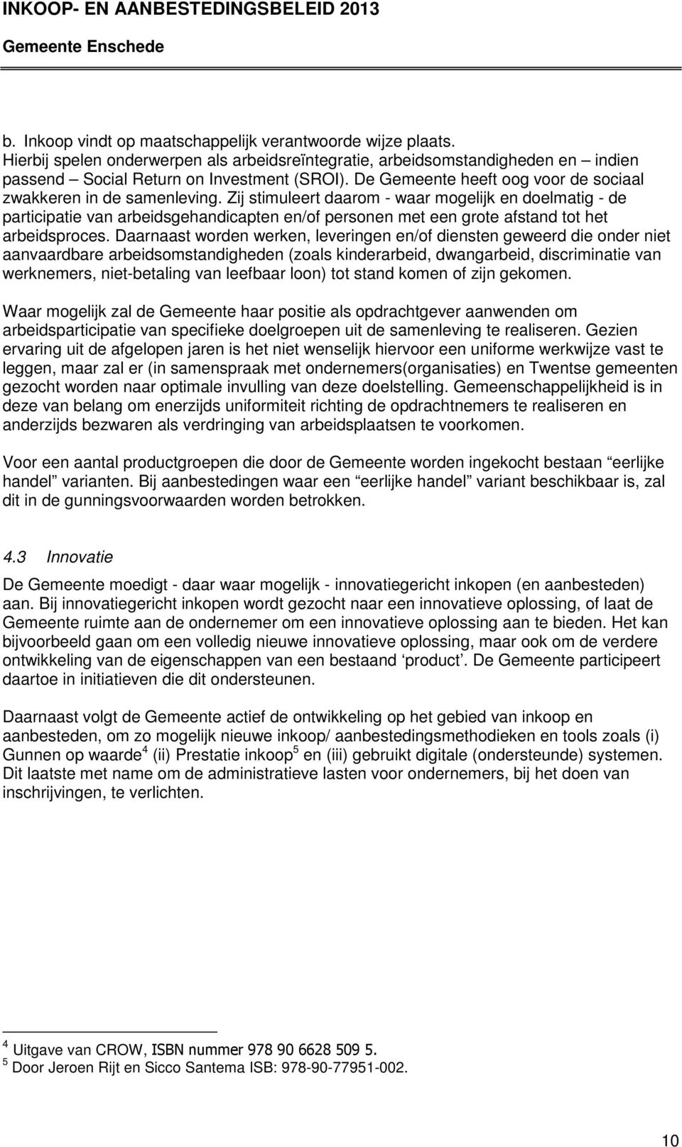 Zij stimuleert daarom - waar mogelijk en doelmatig - de participatie van arbeidsgehandicapten en/of personen met een grote afstand tot het arbeidsproces.