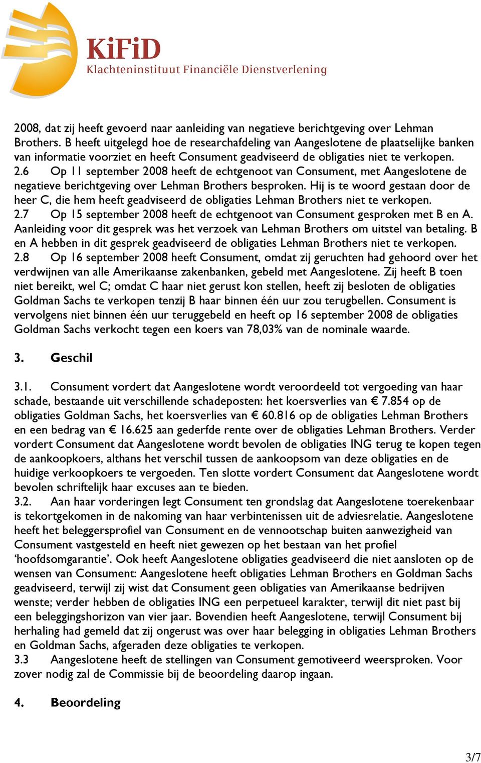 6 Op 11 september 2008 heeft de echtgenoot van Consument, met Aangeslotene de negatieve berichtgeving over Lehman Brothers besproken.