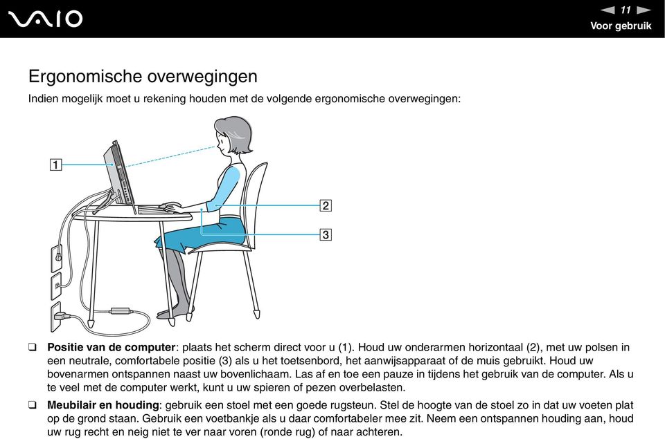 Houd uw bovenarmen ontspannen naast uw bovenlichaam. Las af en toe een pauze in tijdens het gebruik van de computer. Als u te veel met de computer werkt, kunt u uw spieren of pezen overbelasten.