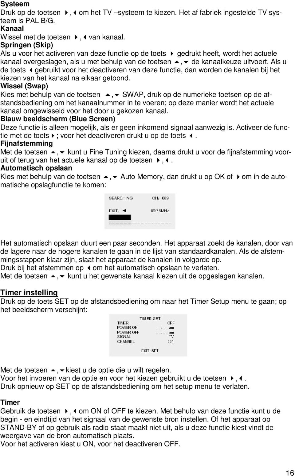 Als u de toets gebruikt voor het deactiveren van deze functie, dan worden de kanalen bij het kiezen van het kanaal na elkaar getoond. Wissel (Swap) Kies met behulp van de toetsen,!