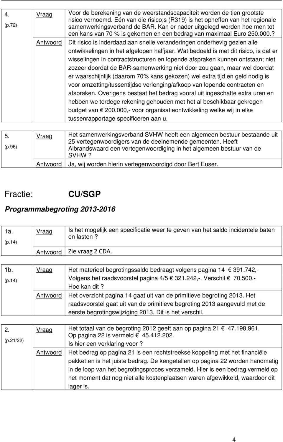 ? Antwoord Dit risico is inderdaad aan snelle veranderingen onderhevig gezien alle ontwikkelingen in het afgelopen halfjaar.