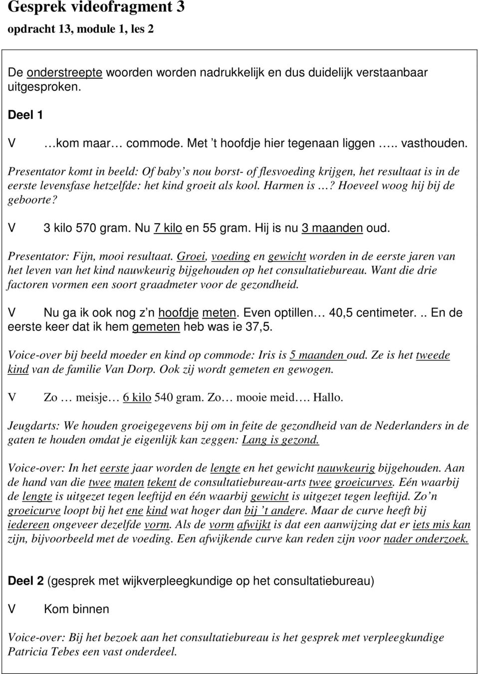 Harmen is? Hoeveel woog hij bij de geboorte? 3 kilo 570 gram. Nu 7 kilo en 55 gram. Hij is nu 3 maanden oud. Presentator: Fijn, mooi resultaat.